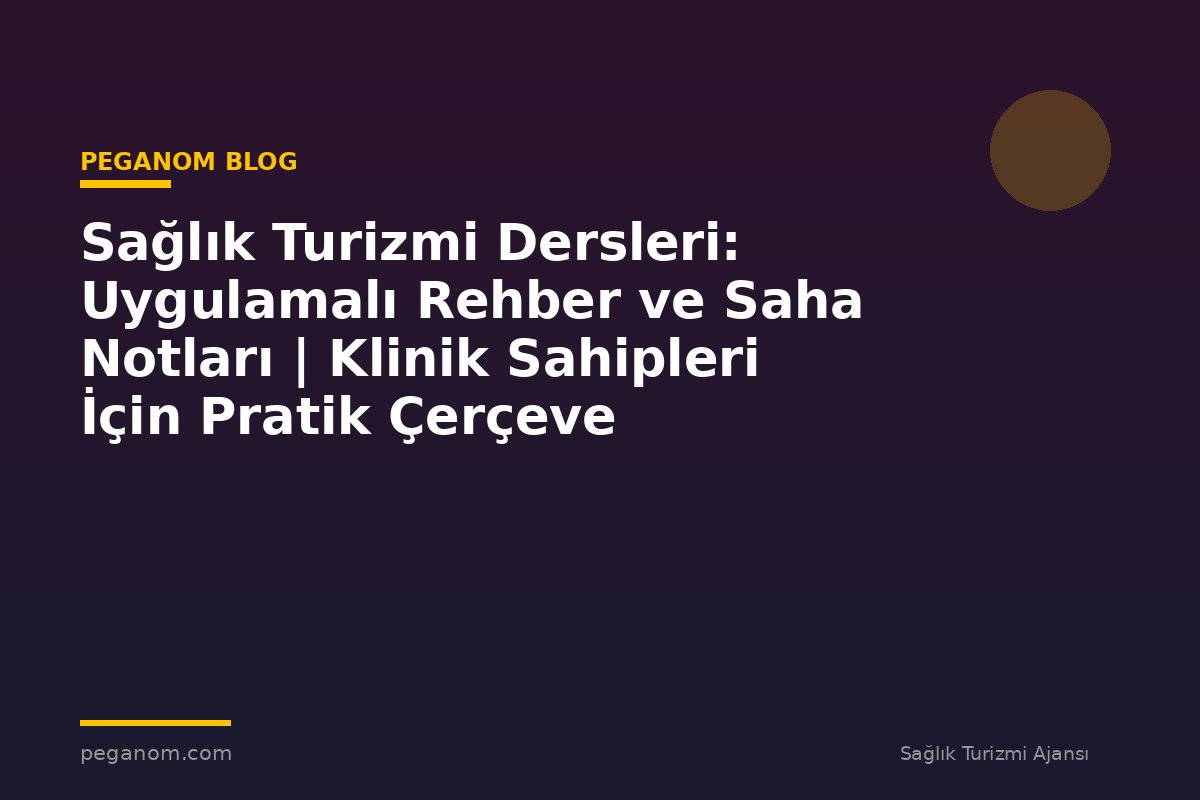 Sağlık Turizmi Dersleri: Uygulamalı Rehber ve Saha Notları | Klinik Sahipleri İçin Pratik Çerçeve