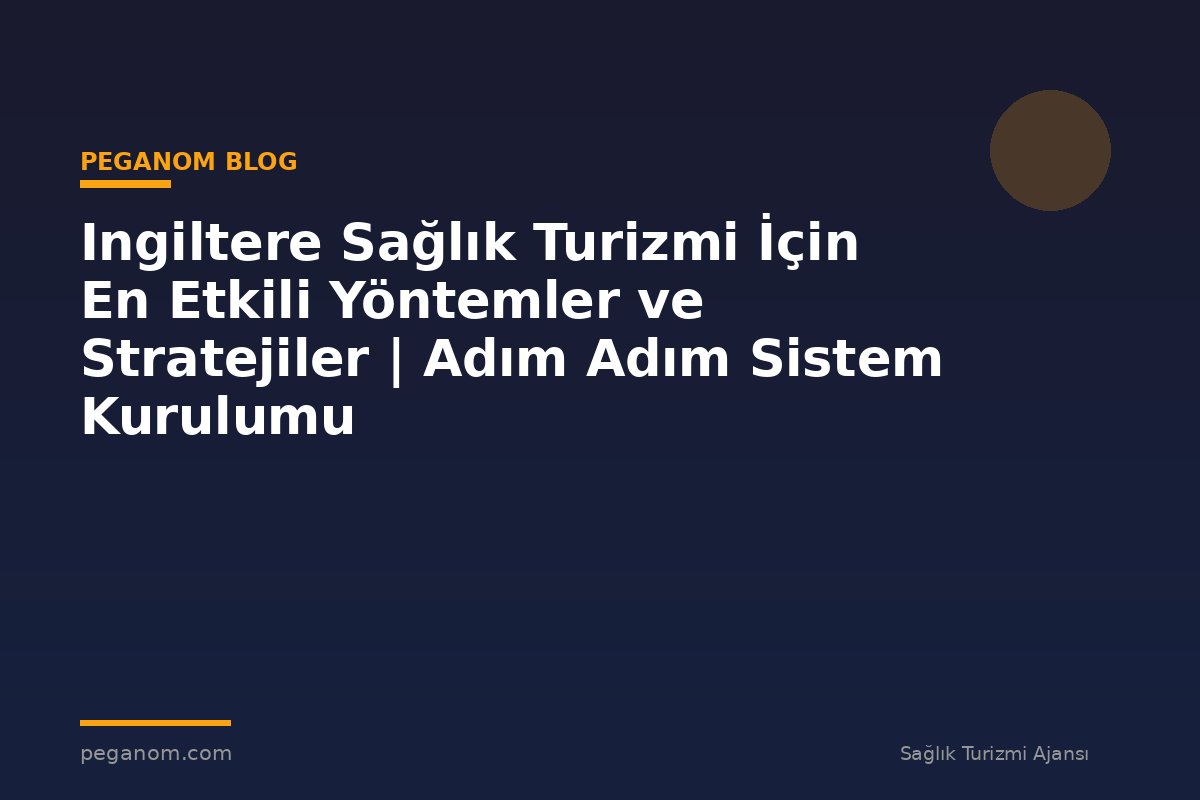 Ingiltere Sağlık Turizmi İçin En Etkili Yöntemler ve Stratejiler | Adım Adım Sistem Kurulumu