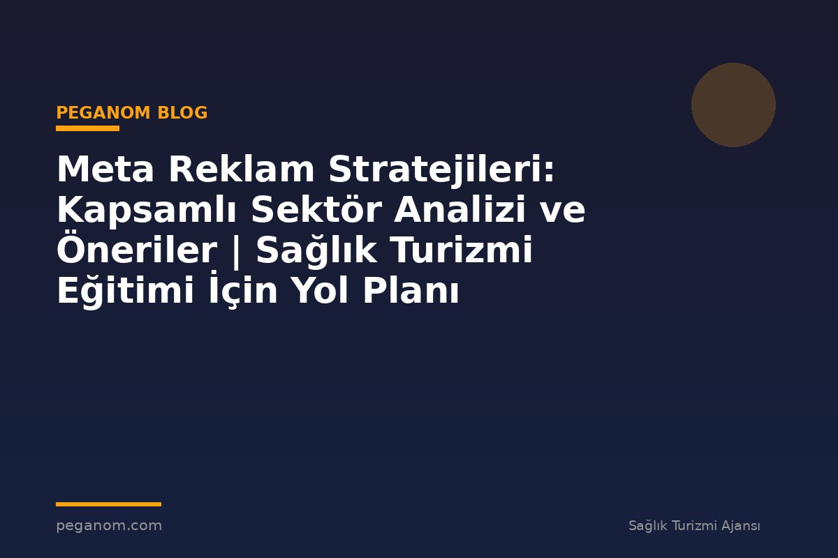 Meta Reklam Stratejileri: Kapsamlı Sektör Analizi ve Öneriler | Sağlık Turizmi Eğitimi İçin Yol Planı