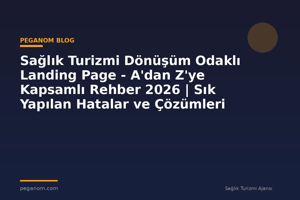 Sağlık Turizmi Dönüşüm Odaklı Landing Page - A'dan Z'ye Kapsamlı Rehber 2026 | Sık Yapılan Hatalar ve Çözümleri
