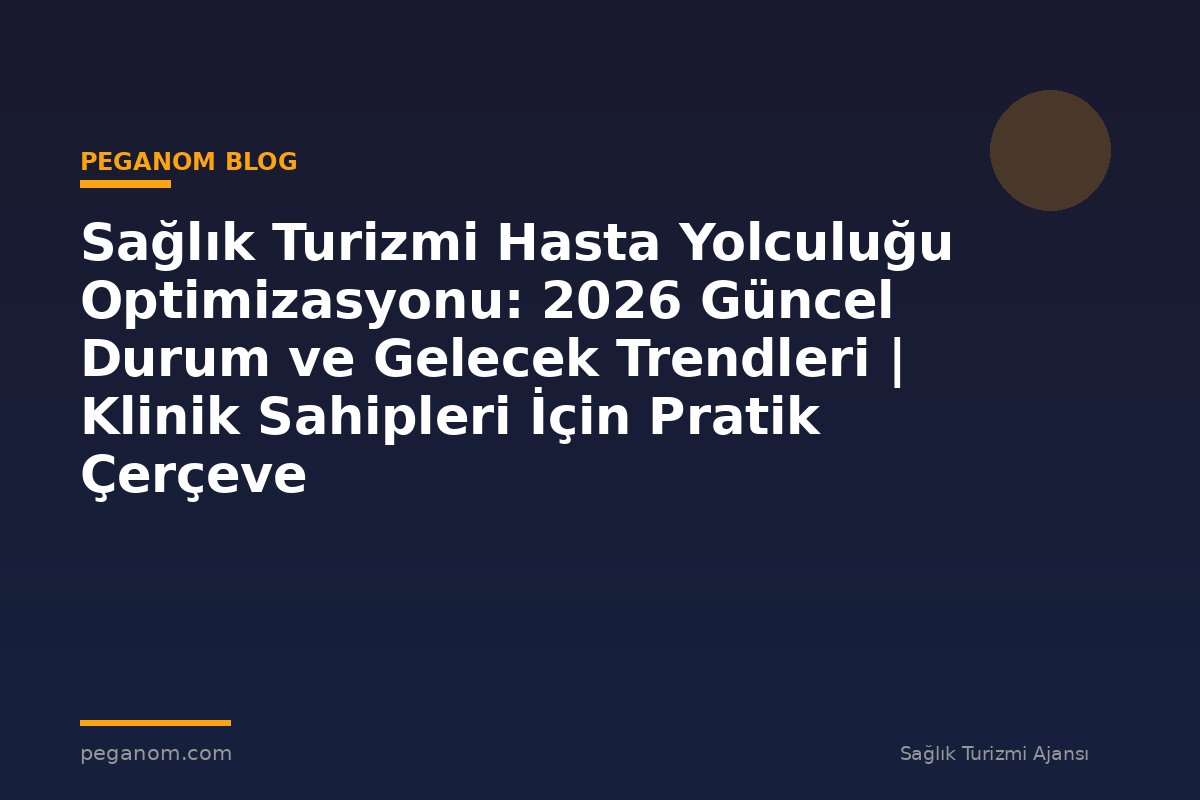 Sağlık Turizmi Hasta Yolculuğu Optimizasyonu: 2026 Güncel Durum ve Gelecek Trendleri | Klinik Sahipleri İçin Pratik Çerçeve