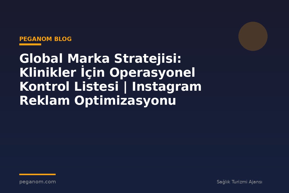 Global Marka Stratejisi: Klinikler İçin Operasyonel Kontrol Listesi | Instagram Reklam Optimizasyonu