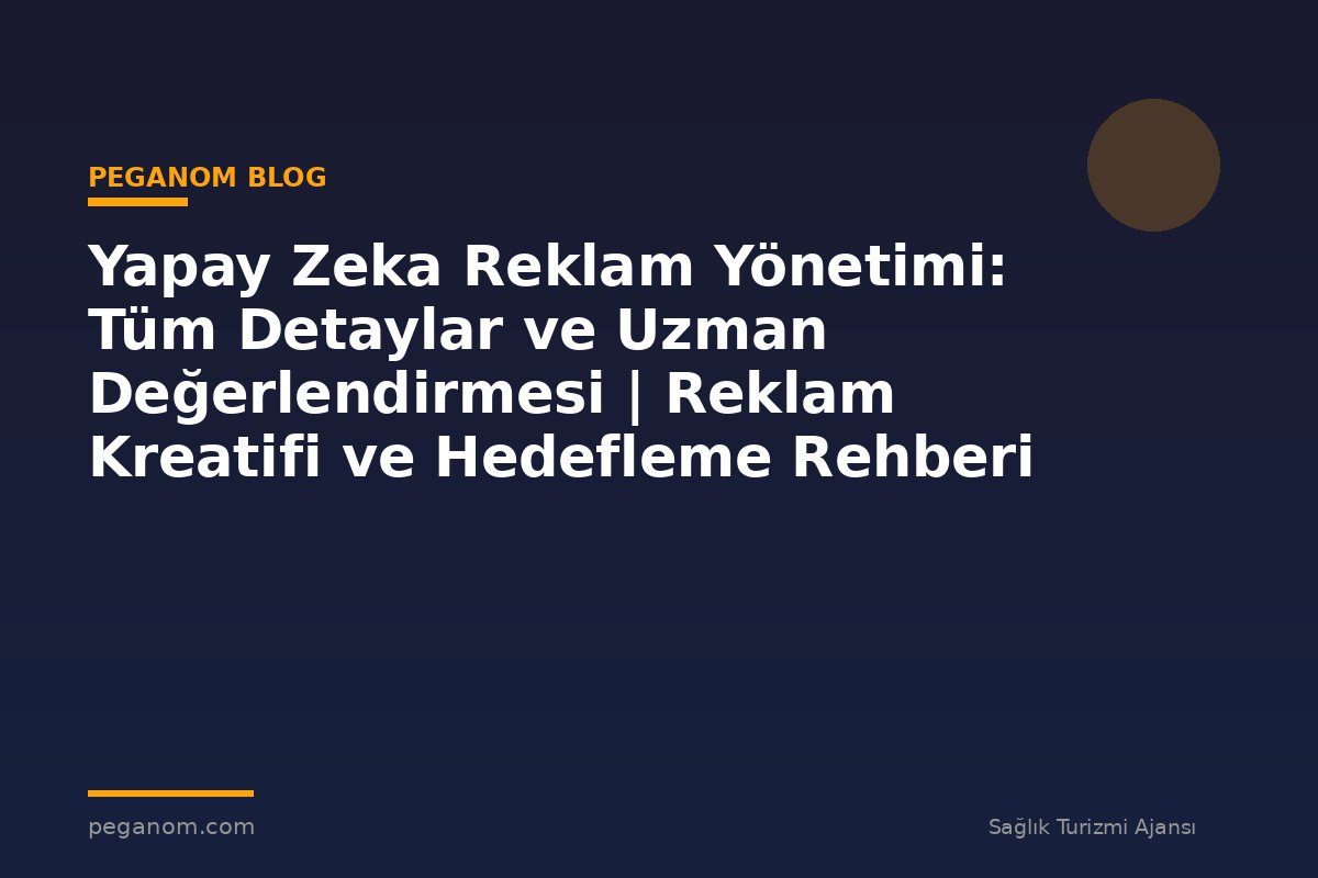 Yapay Zeka Reklam Yönetimi: Tüm Detaylar ve Uzman Değerlendirmesi | Reklam Kreatifi ve Hedefleme Rehberi