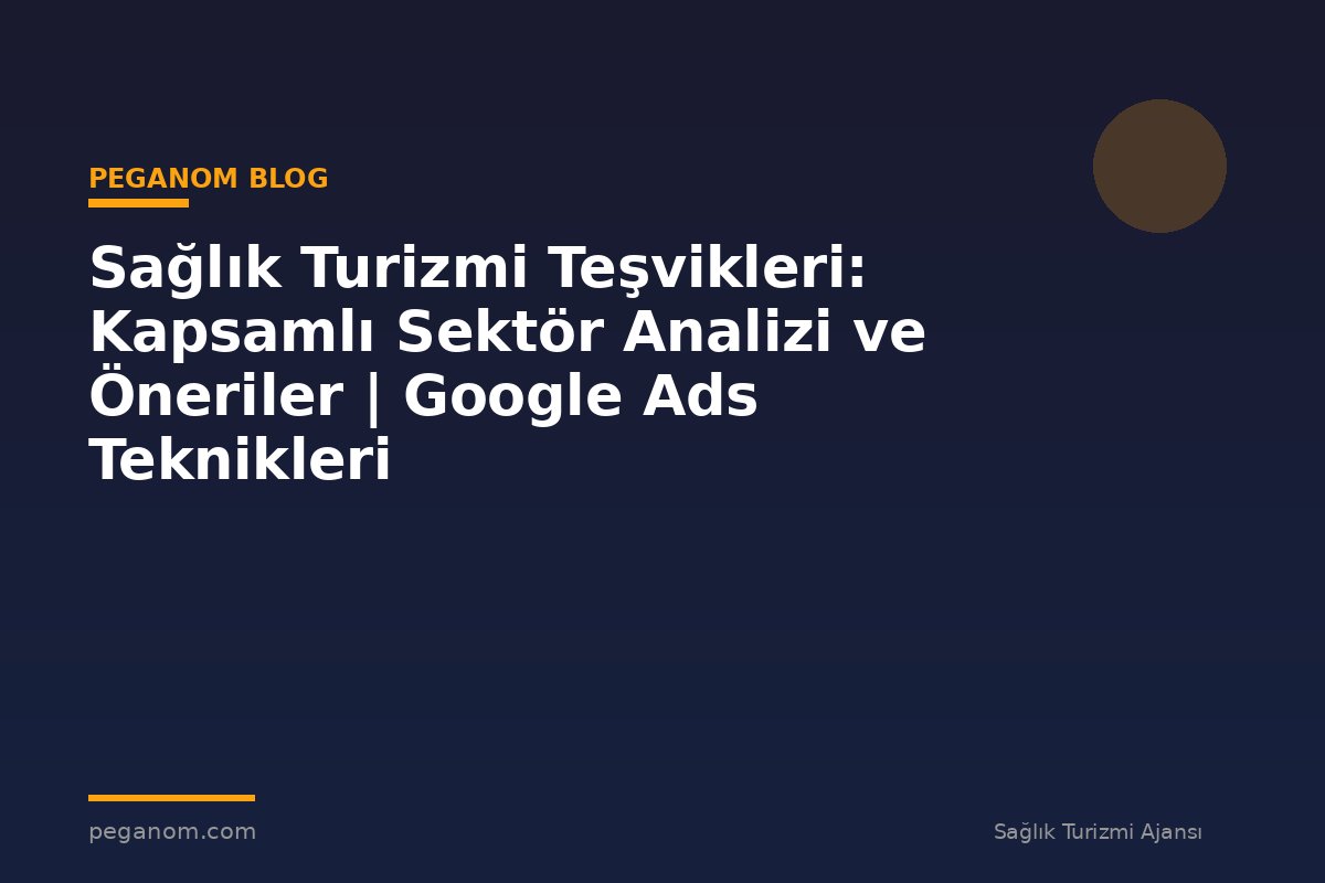 Sağlık Turizmi Teşvikleri: Kapsamlı Sektör Analizi ve Öneriler | Google Ads Teknikleri