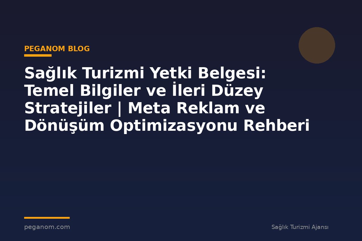Sağlık Turizmi Yetki Belgesi: Temel Bilgiler ve İleri Düzey Stratejiler | Meta Reklam ve Dönüşüm Optimizasyonu Rehberi