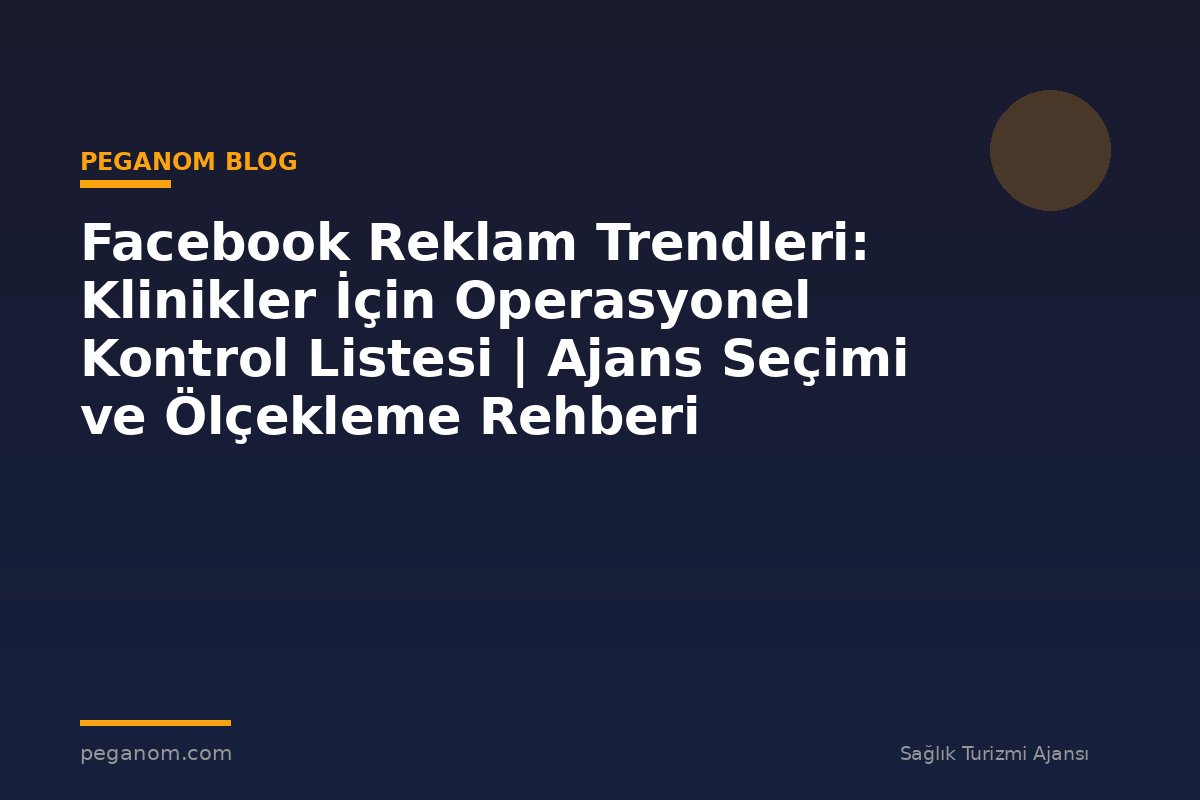 Facebook Reklam Trendleri: Klinikler İçin Operasyonel Kontrol Listesi | Ajans Seçimi ve Ölçekleme Rehberi