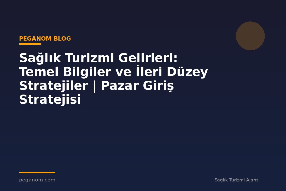 Sağlık Turizmi Gelirleri: Temel Bilgiler ve İleri Düzey Stratejiler | Pazar Giriş Stratejisi