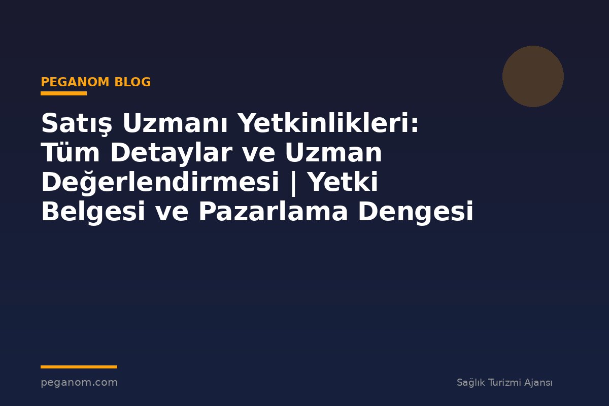 Satış Uzmanı Yetkinlikleri: Tüm Detaylar ve Uzman Değerlendirmesi | Yetki Belgesi ve Pazarlama Dengesi