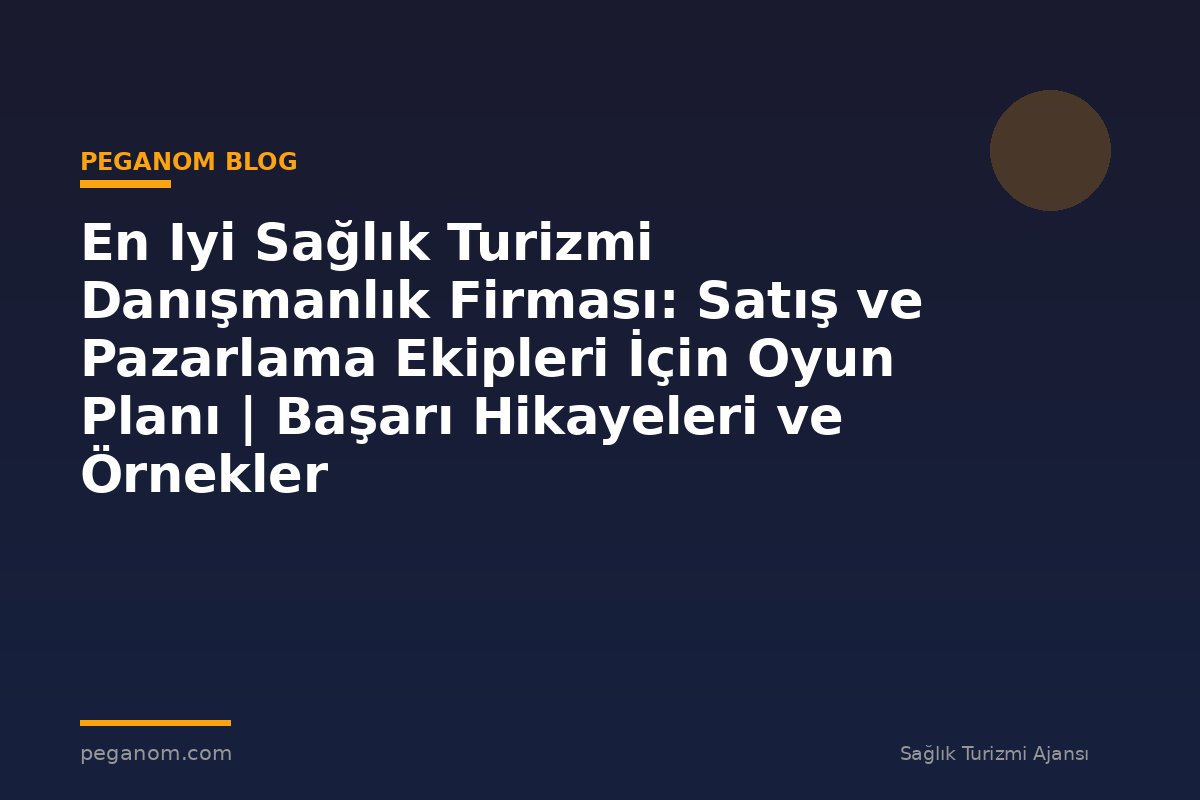 En Iyi Sağlık Turizmi Danışmanlık Firması: Satış ve Pazarlama Ekipleri İçin Oyun Planı | Başarı Hikayeleri ve Örnekler