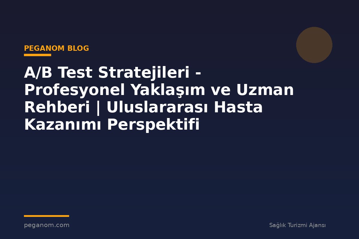 A/B Test Stratejileri - Profesyonel Yaklaşım ve Uzman Rehberi | Uluslararası Hasta Kazanımı Perspektifi