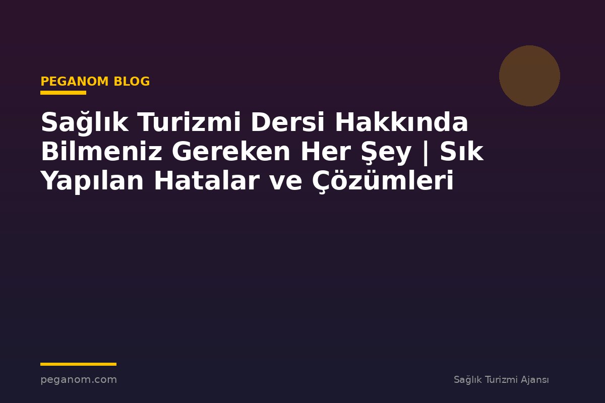 Sağlık Turizmi Dersi Hakkında Bilmeniz Gereken Her Şey | Sık Yapılan Hatalar ve Çözümleri