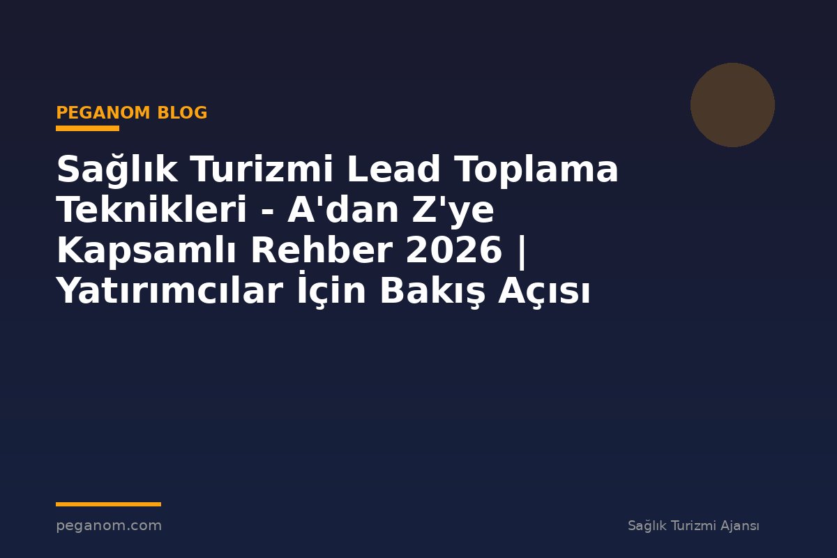 Sağlık Turizmi Lead Toplama Teknikleri - A'dan Z'ye Kapsamlı Rehber 2026 | Yatırımcılar İçin Bakış Açısı