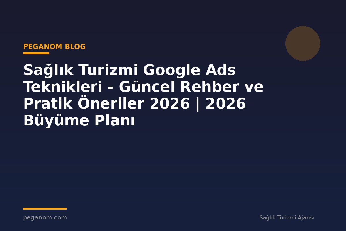Sağlık Turizmi Google Ads Teknikleri - Güncel Rehber ve Pratik Öneriler 2026 | 2026 Büyüme Planı