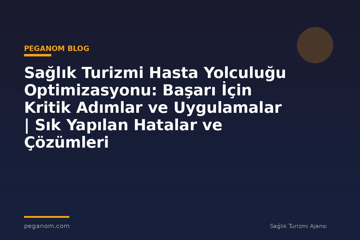Sağlık Turizmi Hasta Yolculuğu Optimizasyonu: Başarı İçin Kritik Adımlar ve Uygulamalar | Sık Yapılan Hatalar ve Çözümleri