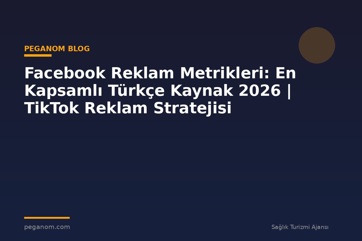 Facebook Reklam Metrikleri: En Kapsamlı Türkçe Kaynak 2026 | TikTok Reklam Stratejisi