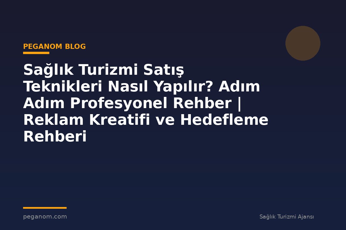 Sağlık Turizmi Satış Teknikleri Nasıl Yapılır? Adım Adım Profesyonel Rehber | Reklam Kreatifi ve Hedefleme Rehberi