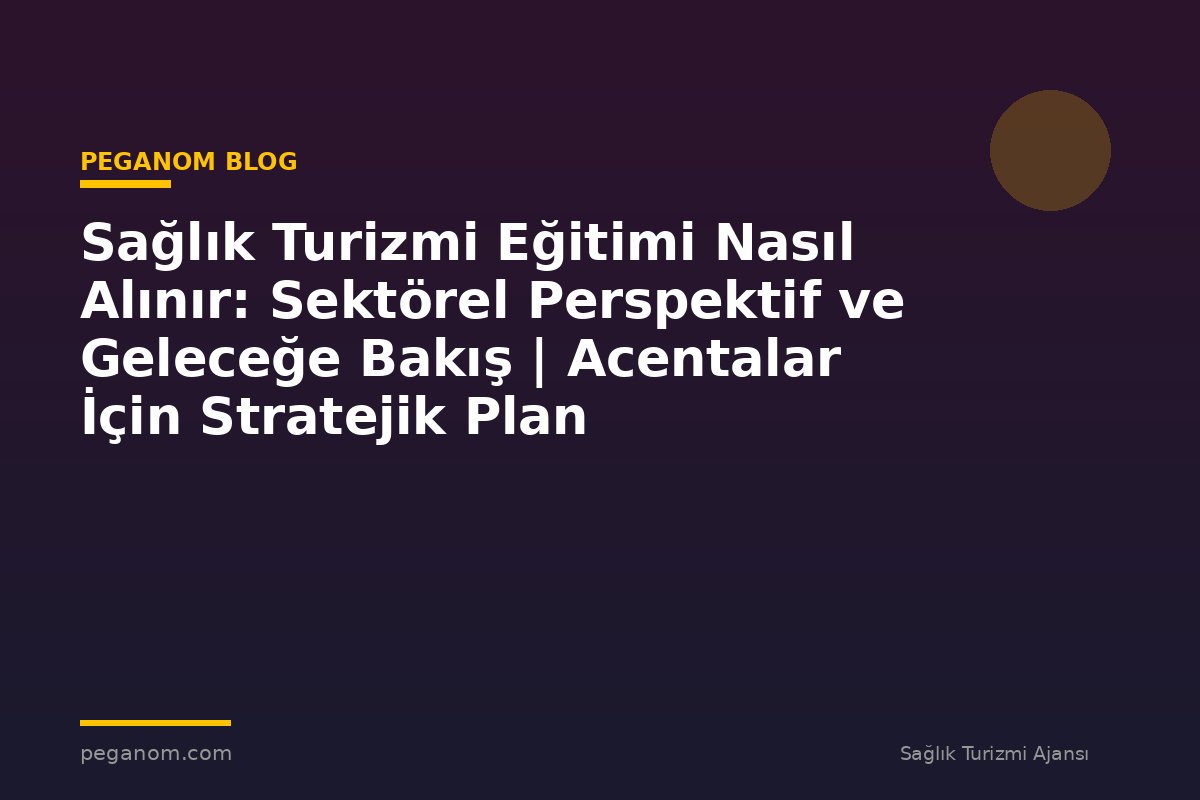 Sağlık Turizmi Eğitimi Nasıl Alınır: Sektörel Perspektif ve Geleceğe Bakış | Acentalar İçin Stratejik Plan