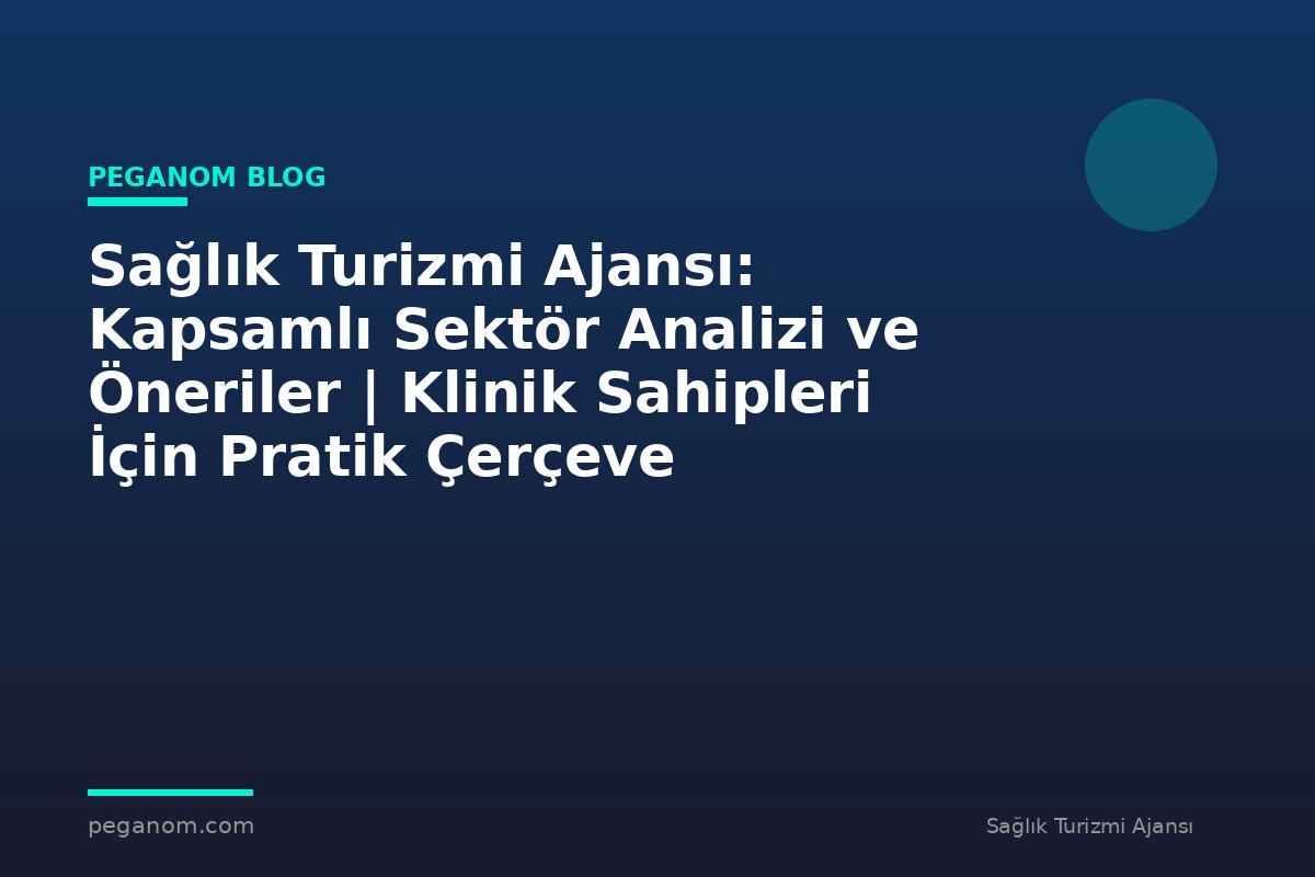 Sağlık Turizmi Ajansı: Kapsamlı Sektör Analizi ve Öneriler | Klinik Sahipleri İçin Pratik Çerçeve