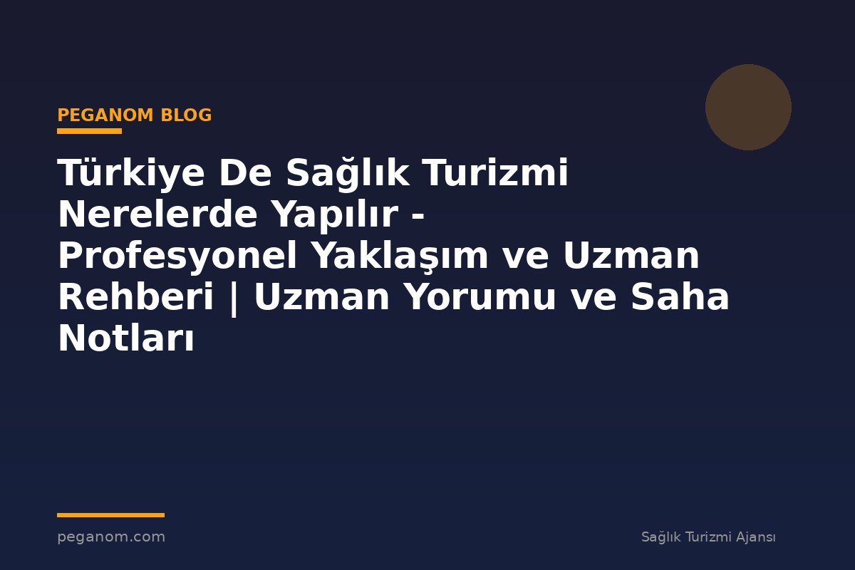 Türkiye De Sağlık Turizmi Nerelerde Yapılır - Profesyonel Yaklaşım ve Uzman Rehberi | Uzman Yorumu ve Saha Notları