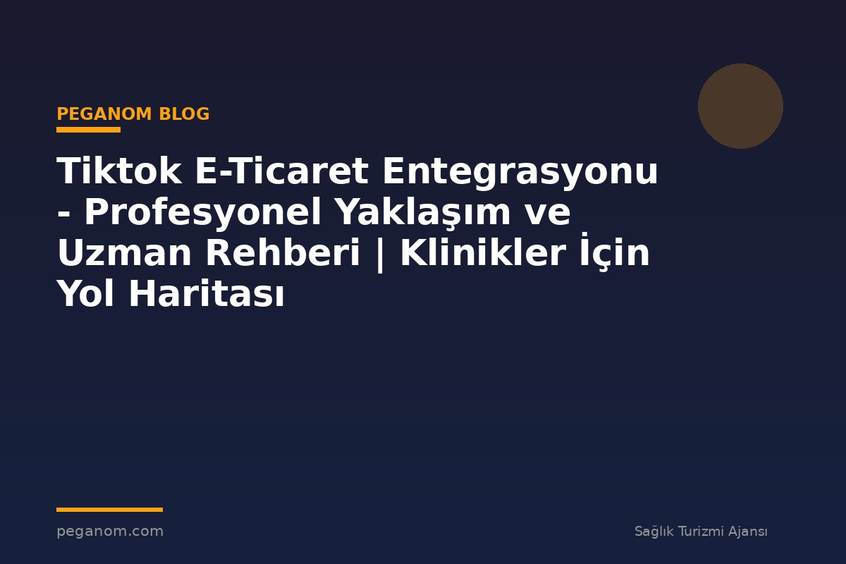 Tiktok E-Ticaret Entegrasyonu - Profesyonel Yaklaşım ve Uzman Rehberi | Klinikler İçin Yol Haritası
