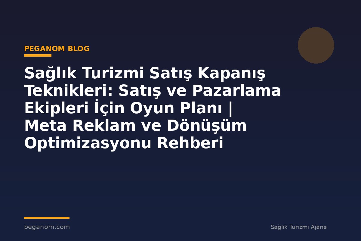 Sağlık Turizmi Satış Kapanış Teknikleri: Satış ve Pazarlama Ekipleri İçin Oyun Planı | Meta Reklam ve Dönüşüm Optimizasyonu Rehberi