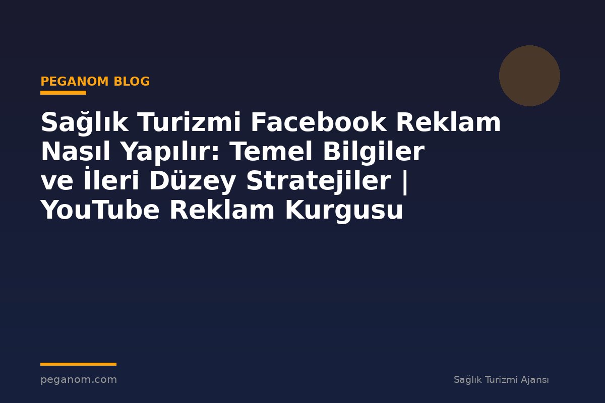 Sağlık Turizmi Facebook Reklam Nasıl Yapılır: Temel Bilgiler ve İleri Düzey Stratejiler | YouTube Reklam Kurgusu