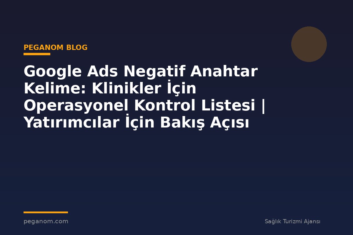 Google Ads Negatif Anahtar Kelime: Klinikler İçin Operasyonel Kontrol Listesi | Yatırımcılar İçin Bakış Açısı