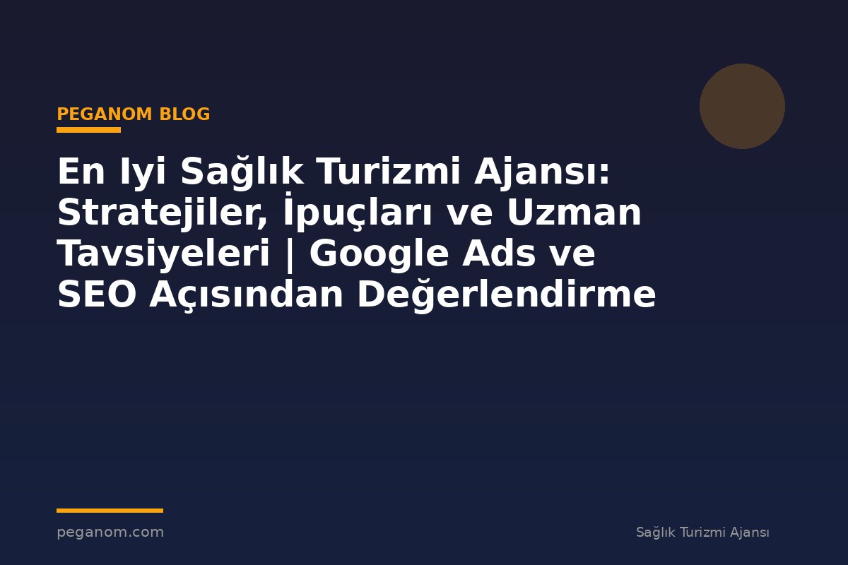 En Iyi Sağlık Turizmi Ajansı: Stratejiler, İpuçları ve Uzman Tavsiyeleri | Google Ads ve SEO Açısından Değerlendirme