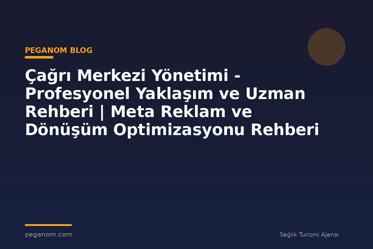 Çağrı Merkezi Yönetimi - Profesyonel Yaklaşım ve Uzman Rehberi | Meta Reklam ve Dönüşüm Optimizasyonu Rehberi