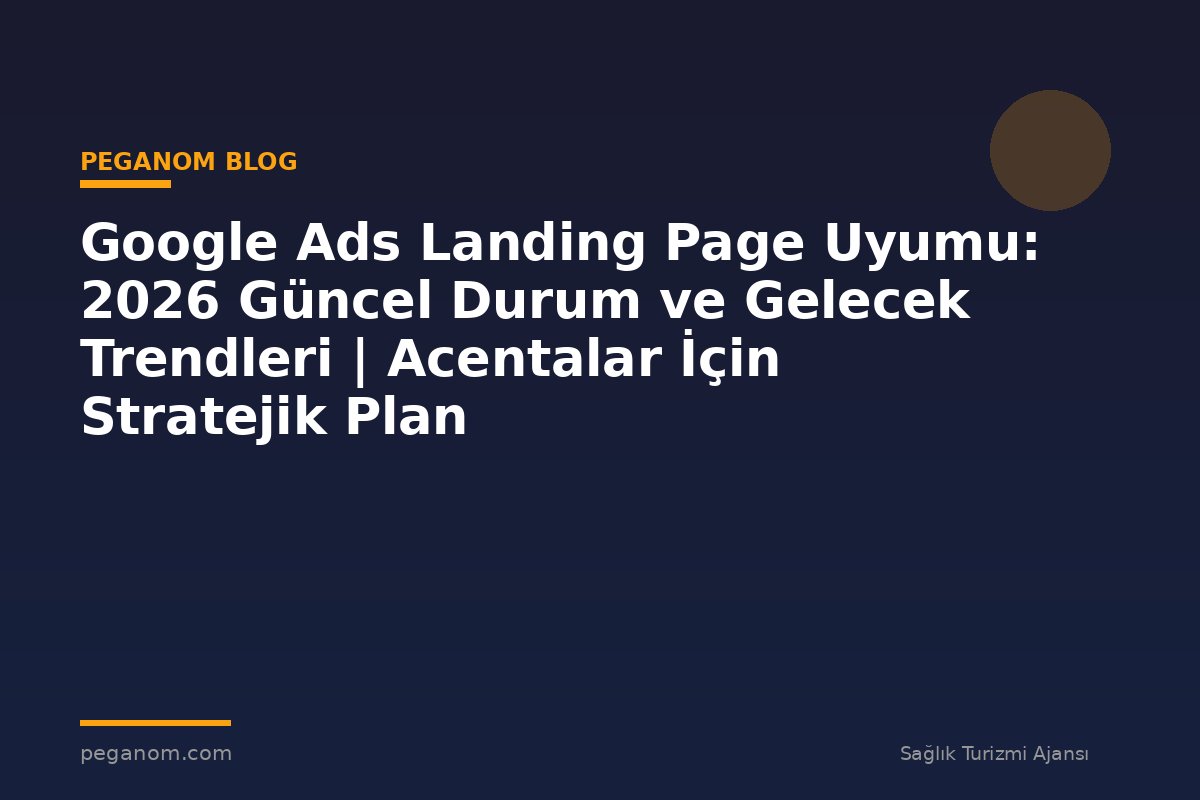 Google Ads Landing Page Uyumu: 2026 Güncel Durum ve Gelecek Trendleri | Acentalar İçin Stratejik Plan