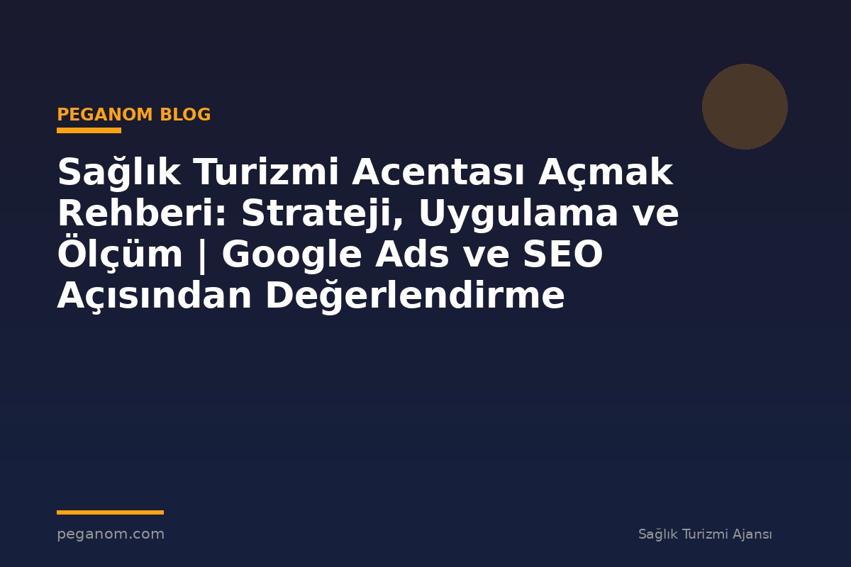 Sağlık Turizmi Acentası Açmak Rehberi: Strateji, Uygulama ve Ölçüm | Google Ads ve SEO Açısından Değerlendirme