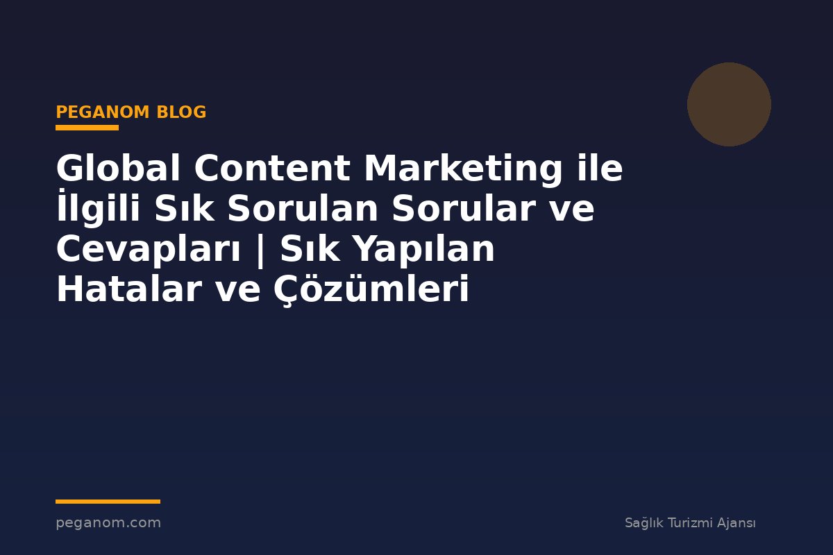 Global Content Marketing ile İlgili Sık Sorulan Sorular ve Cevapları | Sık Yapılan Hatalar ve Çözümleri