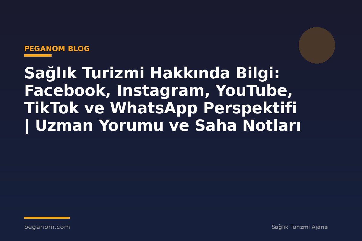 Sağlık Turizmi Hakkında Bilgi: Facebook, Instagram, YouTube, TikTok ve WhatsApp Perspektifi | Uzman Yorumu ve Saha Notları