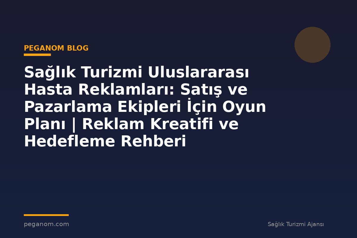 Sağlık Turizmi Uluslararası Hasta Reklamları: Satış ve Pazarlama Ekipleri İçin Oyun Planı | Reklam Kreatifi ve Hedefleme Rehberi