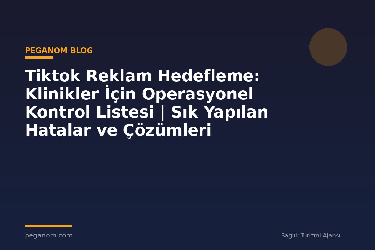 Tiktok Reklam Hedefleme: Klinikler İçin Operasyonel Kontrol Listesi | Sık Yapılan Hatalar ve Çözümleri