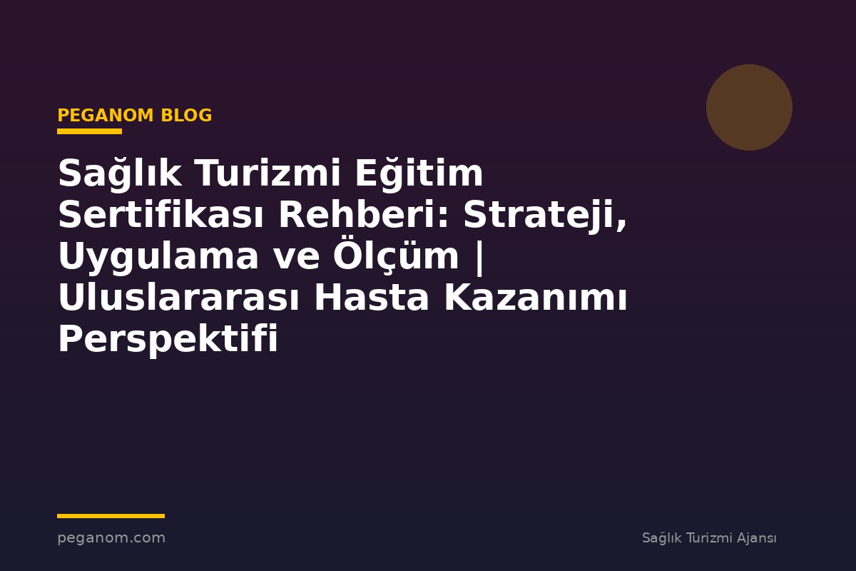 Sağlık Turizmi Eğitim Sertifikası Rehberi: Strateji, Uygulama ve Ölçüm | Uluslararası Hasta Kazanımı Perspektifi