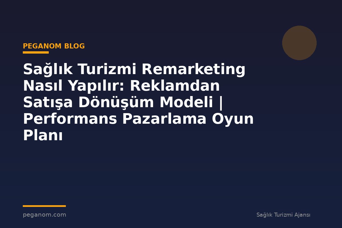 Sağlık Turizmi Remarketing Nasıl Yapılır: Reklamdan Satışa Dönüşüm Modeli | Performans Pazarlama Oyun Planı
