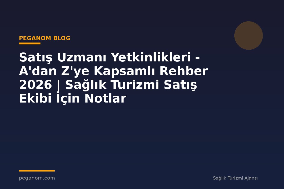 Satış Uzmanı Yetkinlikleri - A'dan Z'ye Kapsamlı Rehber 2026 | Sağlık Turizmi Satış Ekibi İçin Notlar