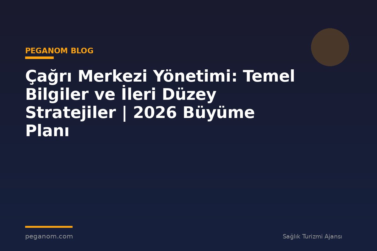 Çağrı Merkezi Yönetimi: Temel Bilgiler ve İleri Düzey Stratejiler | 2026 Büyüme Planı