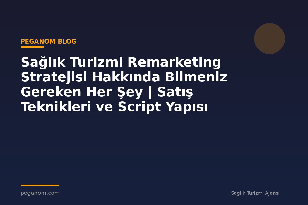 Sağlık Turizmi Remarketing Stratejisi Hakkında Bilmeniz Gereken Her Şey | Satış Teknikleri ve Script Yapısı
