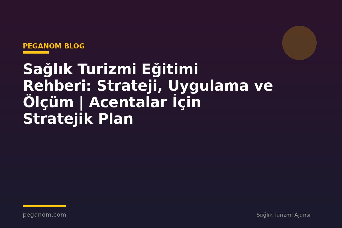 Sağlık Turizmi Eğitimi Rehberi: Strateji, Uygulama ve Ölçüm | Acentalar İçin Stratejik Plan