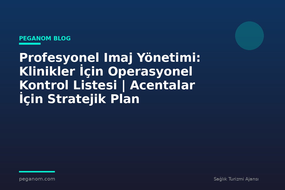 Profesyonel Imaj Yönetimi: Klinikler İçin Operasyonel Kontrol Listesi | Acentalar İçin Stratejik Plan