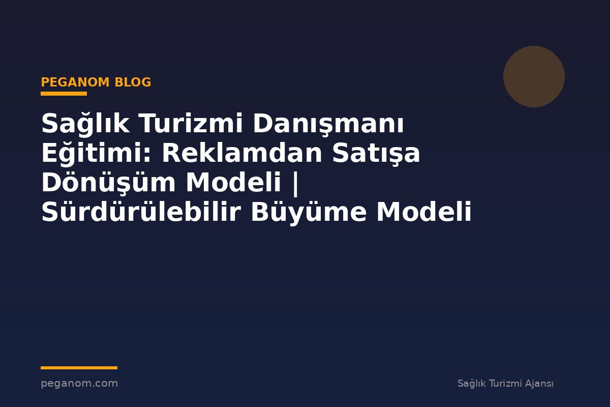 Sağlık Turizmi Danışmanı Eğitimi: Reklamdan Satışa Dönüşüm Modeli | Sürdürülebilir Büyüme Modeli