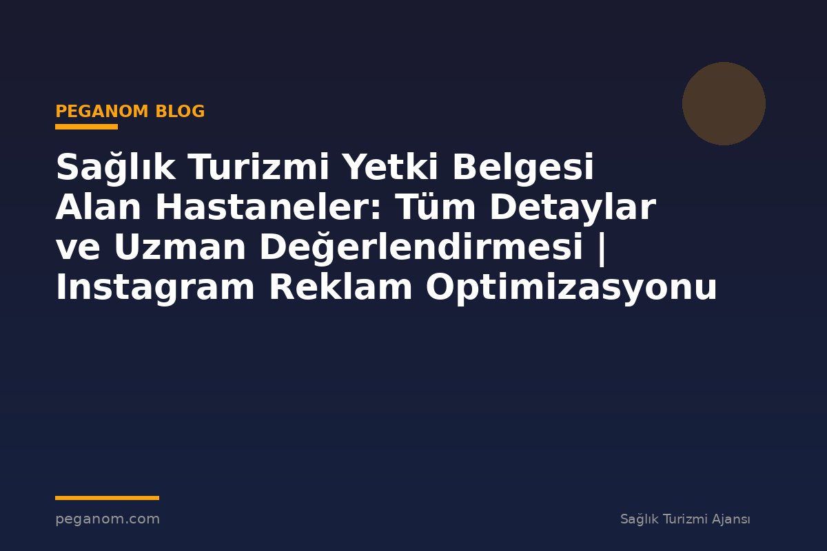 Sağlık Turizmi Yetki Belgesi Alan Hastaneler: Tüm Detaylar ve Uzman Değerlendirmesi | Instagram Reklam Optimizasyonu