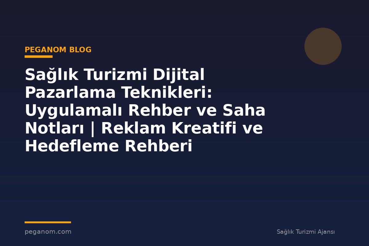 Sağlık Turizmi Dijital Pazarlama Teknikleri: Uygulamalı Rehber ve Saha Notları | Reklam Kreatifi ve Hedefleme Rehberi
