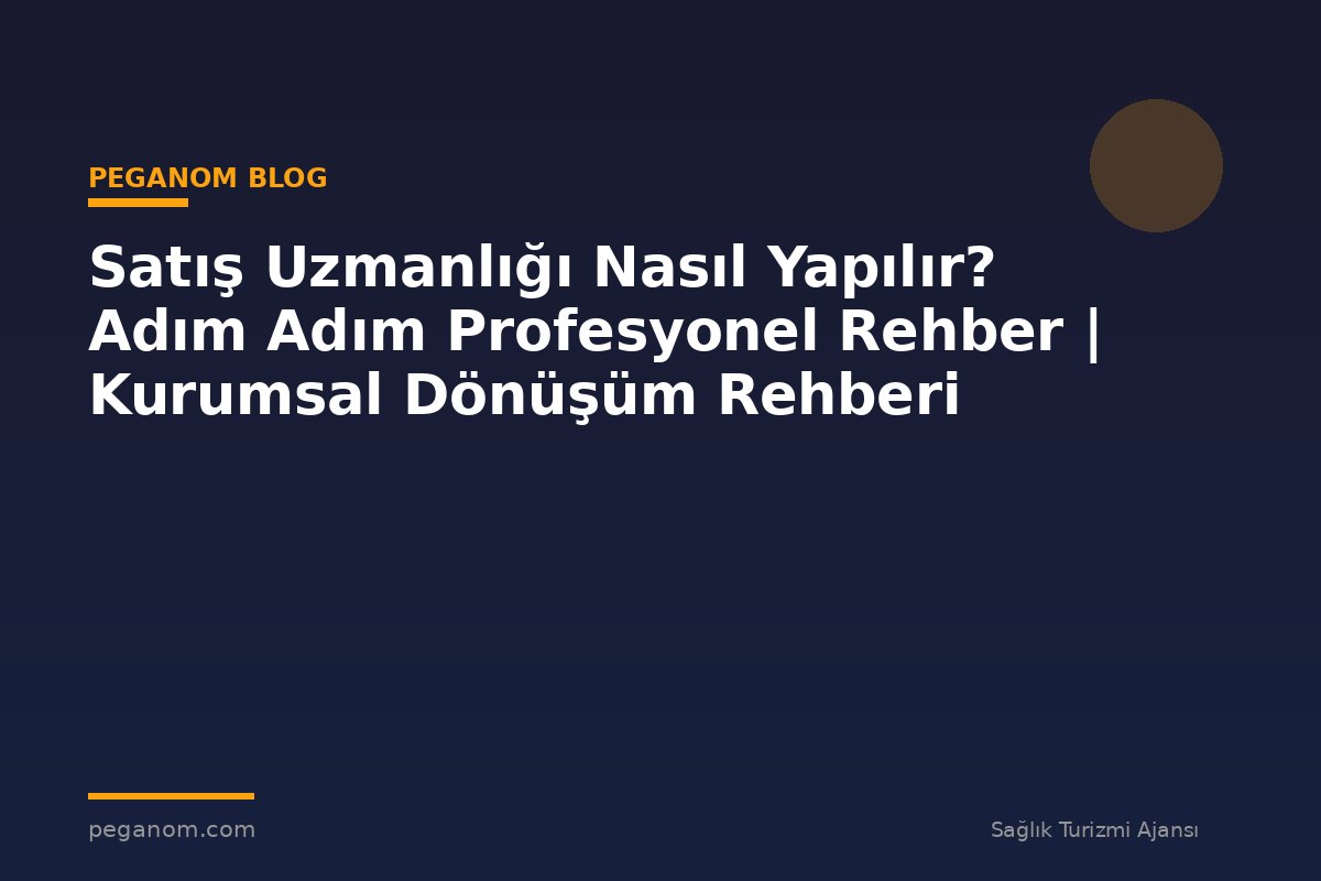 Satış Uzmanlığı Nasıl Yapılır? Adım Adım Profesyonel Rehber | Kurumsal Dönüşüm Rehberi