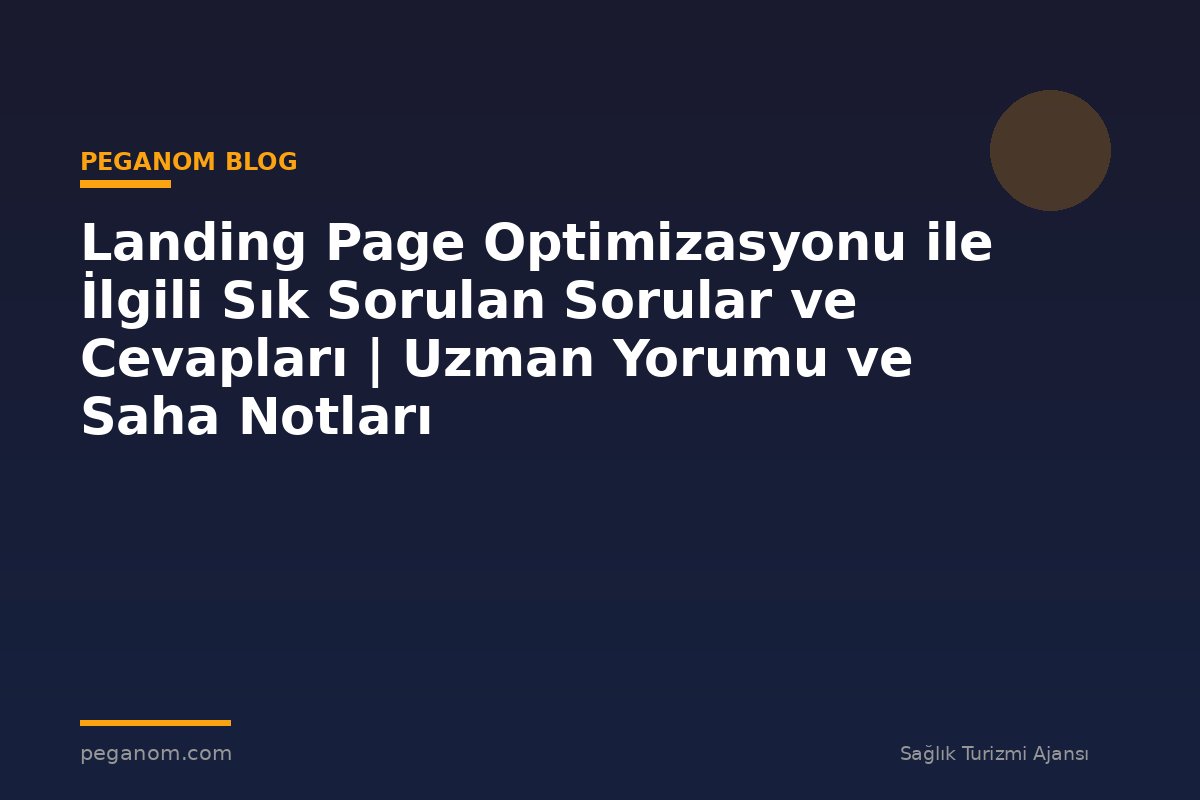 Landing Page Optimizasyonu ile İlgili Sık Sorulan Sorular ve Cevapları | Uzman Yorumu ve Saha Notları