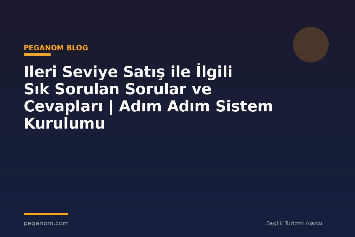 Ileri Seviye Satış ile İlgili Sık Sorulan Sorular ve Cevapları | Adım Adım Sistem Kurulumu