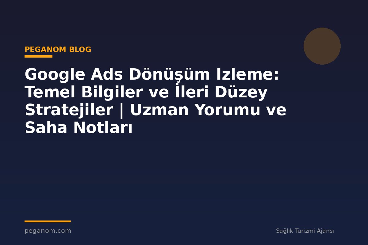 Google Ads Dönüşüm Izleme: Temel Bilgiler ve İleri Düzey Stratejiler | Uzman Yorumu ve Saha Notları