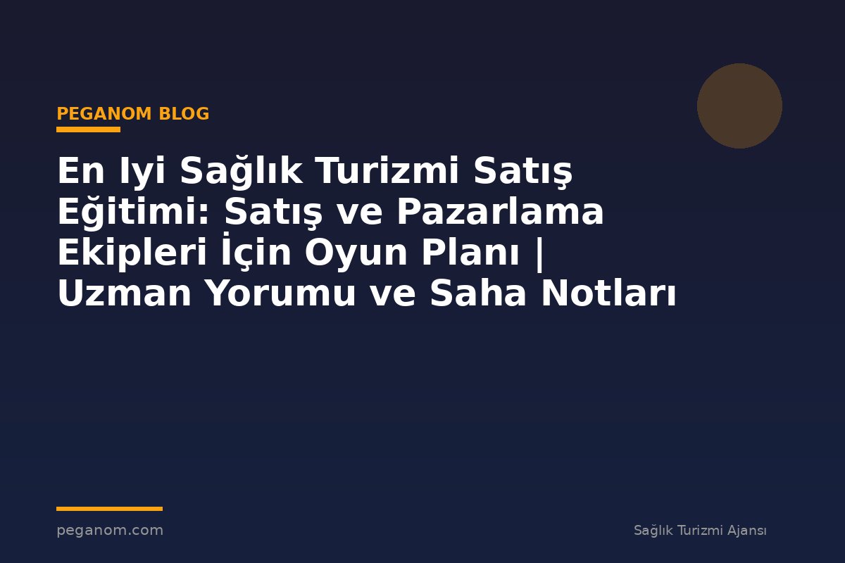 En Iyi Sağlık Turizmi Satış Eğitimi: Satış ve Pazarlama Ekipleri İçin Oyun Planı | Uzman Yorumu ve Saha Notları